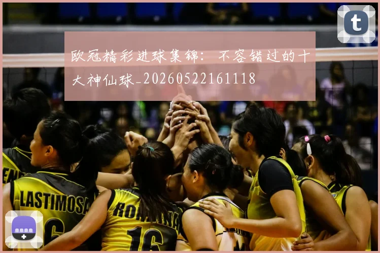 欧冠精彩进球集锦：不容错过的十大神仙球_20260522161118