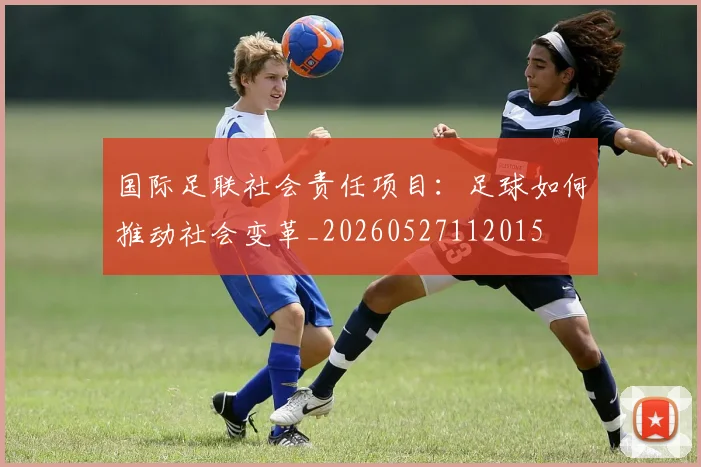国际足联社会责任项目：足球如何推动社会变革_20260527112015