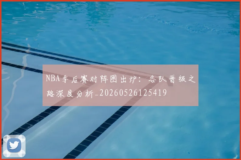 NBA季后赛对阵图出炉:各队晋级之路深度分析_20260526125419