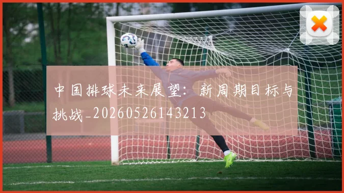 中国排球未来展望:新周期目标与挑战_20260526143213