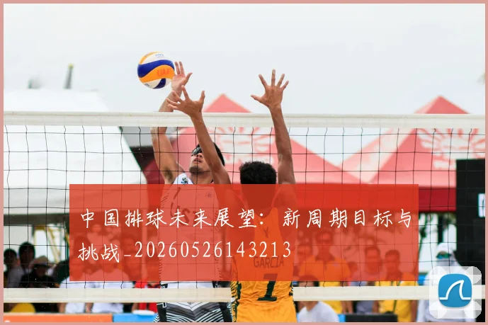 中国排球未来展望:新周期目标与挑战_20260526143213
