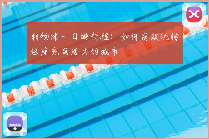 利物浦一日游行程:如何高效玩转这座充满活力的城市