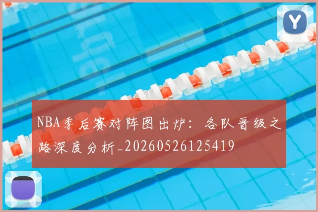 NBA季后赛对阵图出炉:各队晋级之路深度分析_20260526125419