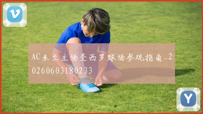 AC米兰主场圣西罗球场参观指南_20260603180233